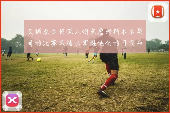 艾顿表示将深入研究詹姆斯和东契奇的比赛风格以掌握他们的习惯和偏好