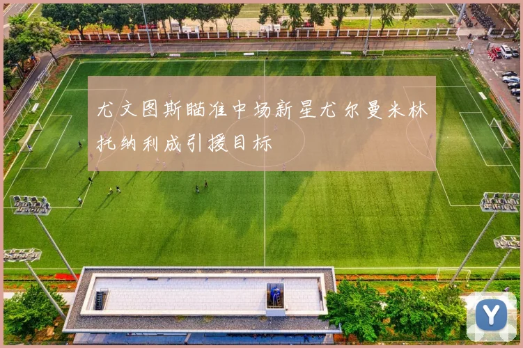 尤文图斯瞄准中场新星尤尔曼米林托纳利成引援目标