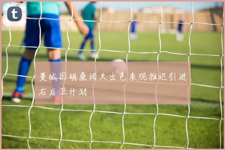 曼城因胡桑诺夫出色表现推迟引进右后卫计划