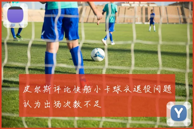 皮尔斯评论快船小卡球衣退役问题认为出场次数不足