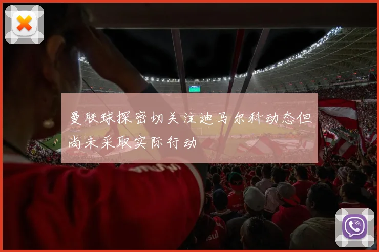 曼联球探密切关注迪马尔科动态但尚未采取实际行动