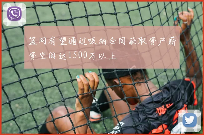 篮网有望通过吸纳合同获取资产薪资空间达1500万以上