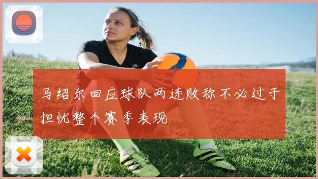 马绍尔回应球队两连败称不必过于担忧整个赛季表现