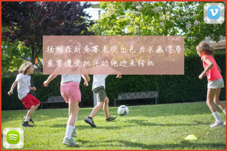 杨瀚森新秀赛表现出色力求赢得尊重曾遭受批评的他迎来转机
