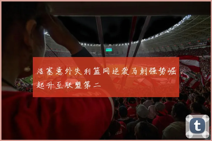 活塞意外失利篮网逆袭马刺强势崛起升至联盟第二