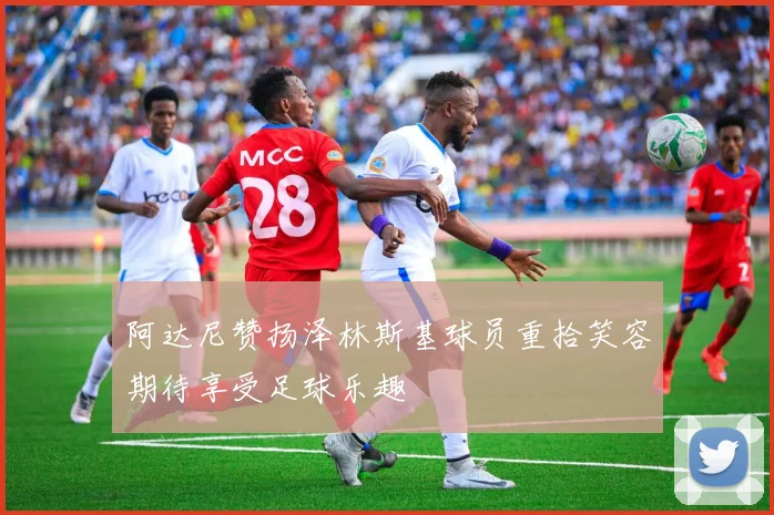 阿达尼赞扬泽林斯基球员重拾笑容期待享受足球乐趣