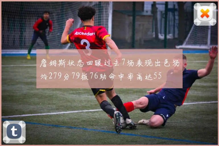 詹姆斯状态回暖过去7场表现出色场均279分79板76助命中率高达55