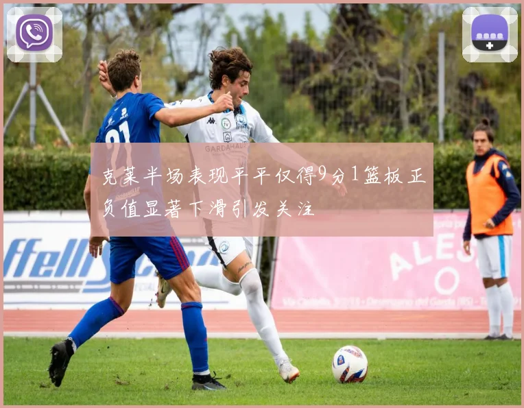 克莱半场表现平平仅得9分1篮板正负值显著下滑引发关注