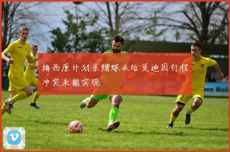 梅西原计划亲赠球衣给莫迪因行程冲突未能实现