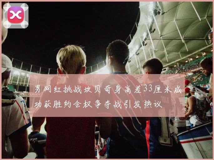 男网红挑战坎贝奇身高差33厘米成功获胜约会权争夺战引发热议