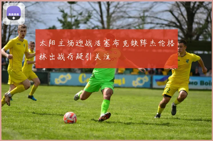 太阳主场迎战活塞布克缺阵杰伦格林出战存疑引关注