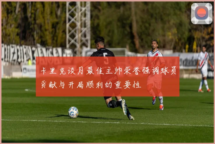 卡里克谈月最佳主帅荣誉强调球员贡献与开局顺利的重要性