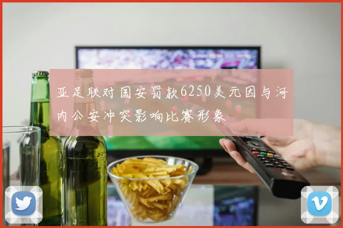 亚足联对国安罚款6250美元因与河内公安冲突影响比赛形象