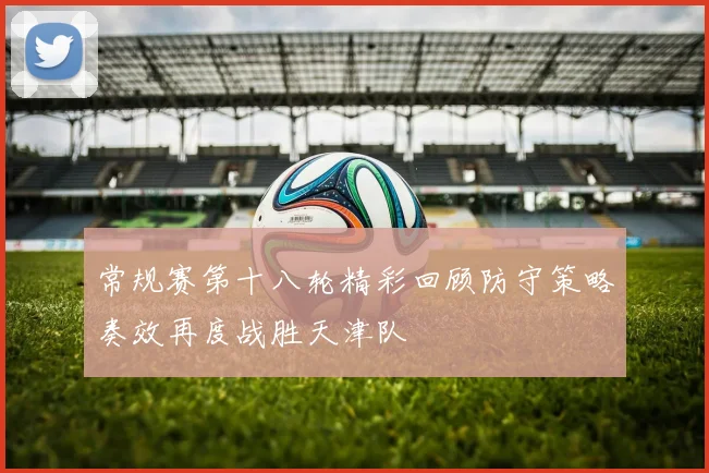 常规赛第十八轮精彩回顾防守策略奏效再度战胜天津队