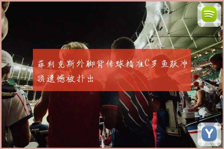 菲利克斯外脚背传球精准C罗鱼跃冲顶遗憾被扑出