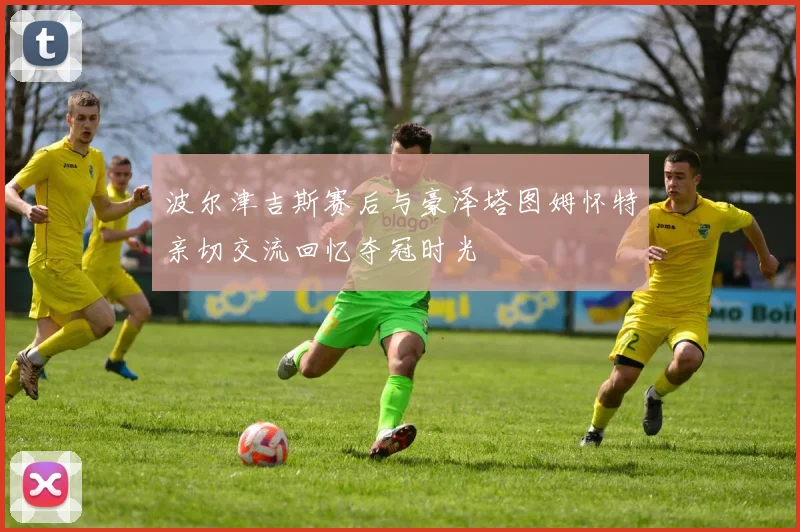 波尔津吉斯赛后与豪泽塔图姆怀特亲切交流回忆夺冠时光