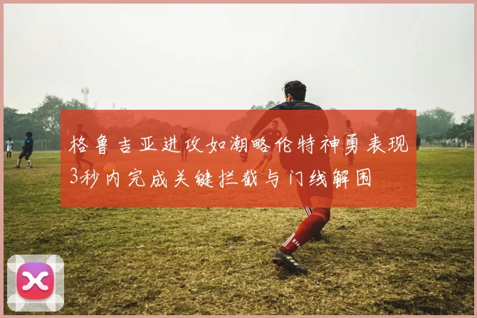 格鲁吉亚进攻如潮略伦特神勇表现3秒内完成关键拦截与门线解围
