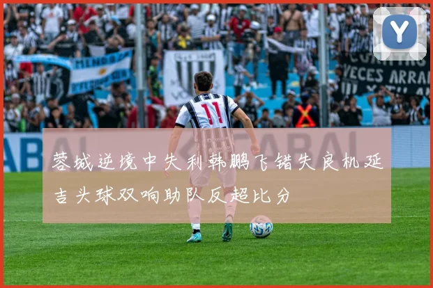 蓉城逆境中失利韩鹏飞错失良机延吉头球双响助队反超比分