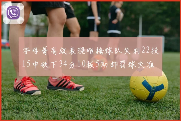 字母哥高效表现难掩球队失利22投15中砍下34分10板5助却罚球失准