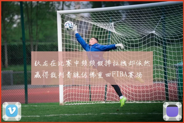 狄龙在比赛中频频假摔拉拽却依然赢得裁判青睐仿佛重回FIBA赛场