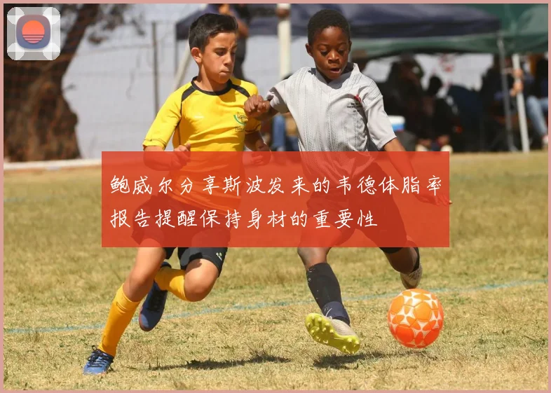鲍威尔分享斯波发来的韦德体脂率报告提醒保持身材的重要性