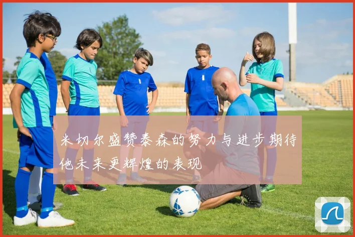 米切尔盛赞泰森的努力与进步期待他未来更辉煌的表现