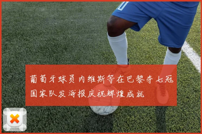 葡萄牙球员内维斯等在巴黎夺七冠国家队发海报庆祝辉煌成就