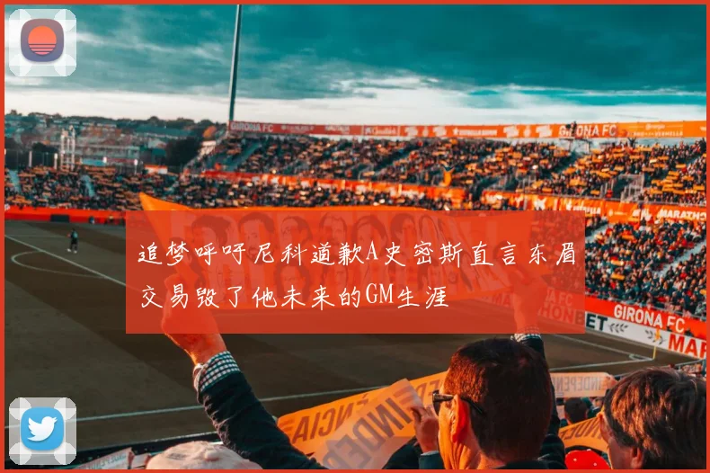 追梦呼吁尼科道歉A史密斯直言东眉交易毁了他未来的GM生涯