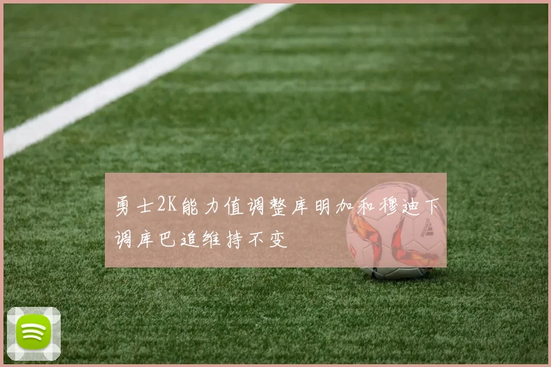 勇士2K能力值调整库明加和穆迪下调库巴追维持不变