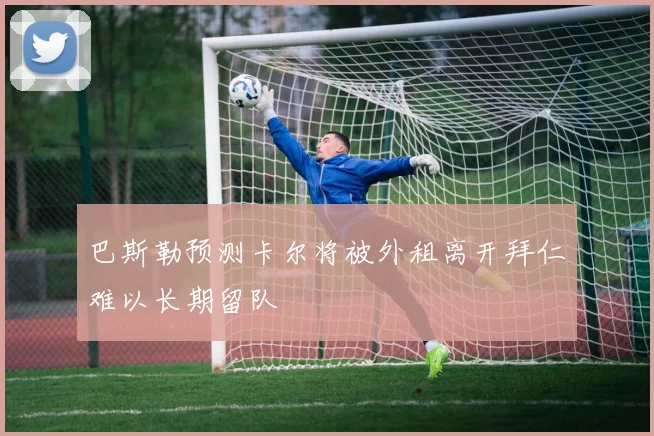 巴斯勒预测卡尔将被外租离开拜仁难以长期留队