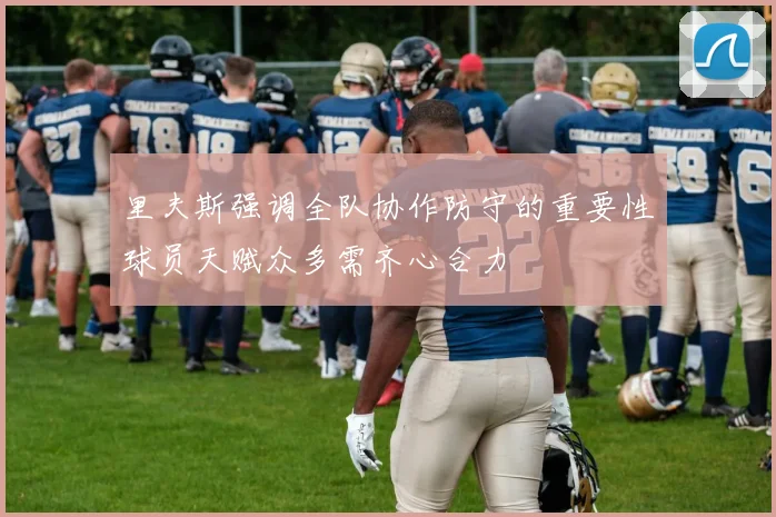 里夫斯强调全队协作防守的重要性球员天赋众多需齐心合力