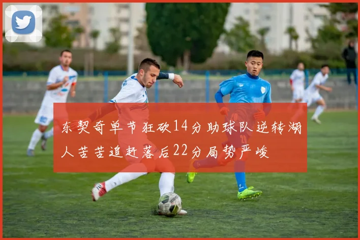 东契奇单节狂砍14分助球队逆转湖人苦苦追赶落后22分局势严峻