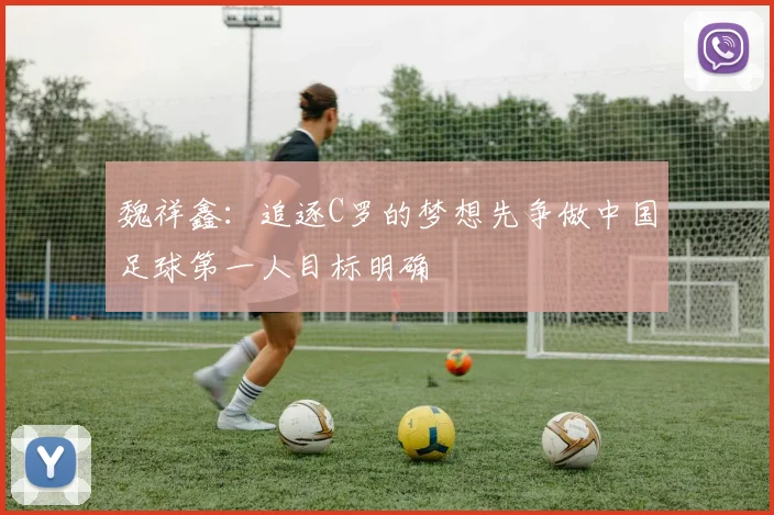 魏祥鑫：追逐C罗的梦想先争做中国足球第一人目标明确
