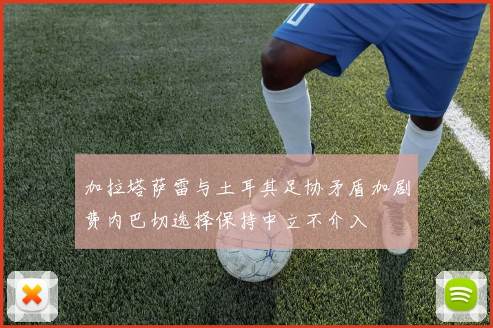 加拉塔萨雷与土耳其足协矛盾加剧费内巴切选择保持中立不介入