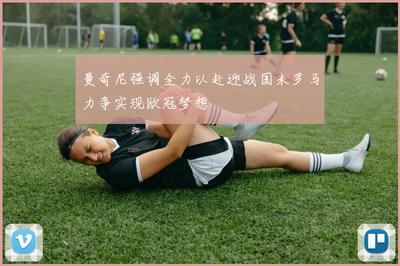 曼奇尼强调全力以赴迎战国米罗马力争实现欧冠梦想