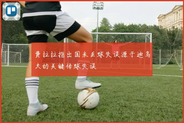 费拉拉指出国米丢球失误源于迪乌夫的关键传球失误
