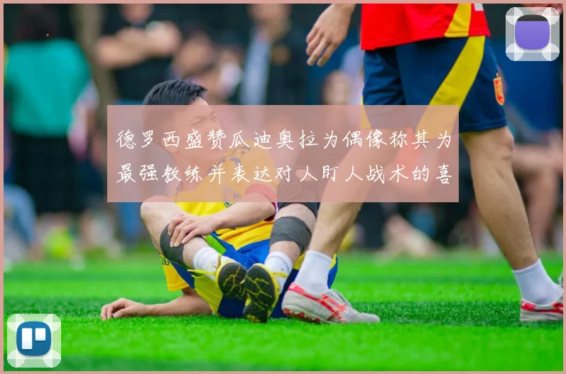 德罗西盛赞瓜迪奥拉为偶像称其为最强教练并表达对人盯人战术的喜爱