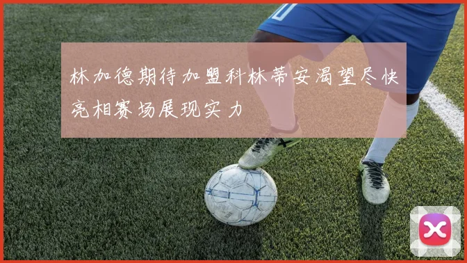 林加德期待加盟科林蒂安渴望尽快亮相赛场展现实力