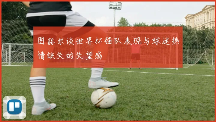 图赫尔谈世界杯强队表现与球迷热情缺失的失望感