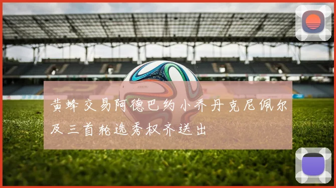 黄蜂交易阿德巴约小乔丹克尼佩尔及三首轮选秀权齐送出