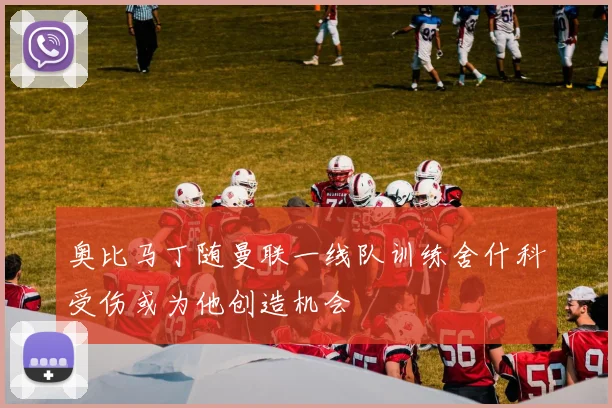 奥比马丁随曼联一线队训练舍什科受伤或为他创造机会