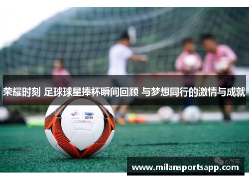 荣耀时刻 足球球星捧杯瞬间回顾 与梦想同行的激情与成就