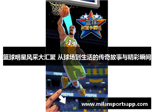 篮球明星风采大汇聚 从球场到生活的传奇故事与精彩瞬间