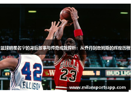 篮球明星名字的背后故事与传奇成就探析：从乔丹到詹姆斯的辉煌历程