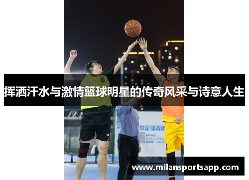 挥洒汗水与激情篮球明星的传奇风采与诗意人生
