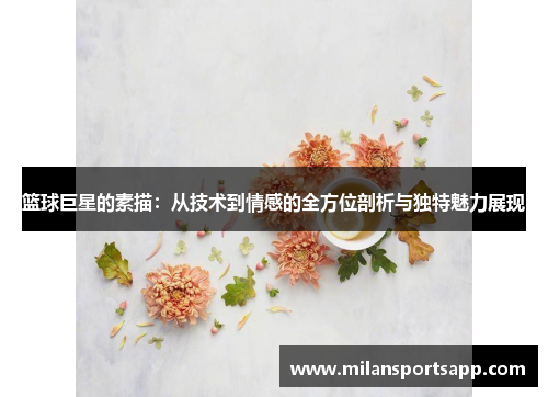 篮球巨星的素描：从技术到情感的全方位剖析与独特魅力展现