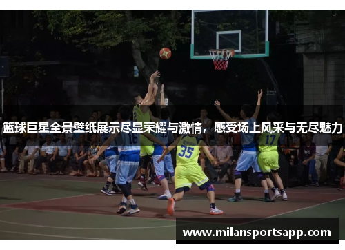 篮球巨星全景壁纸展示尽显荣耀与激情，感受场上风采与无尽魅力