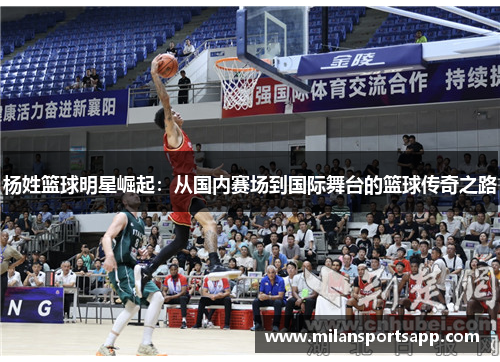 杨姓篮球明星崛起：从国内赛场到国际舞台的篮球传奇之路