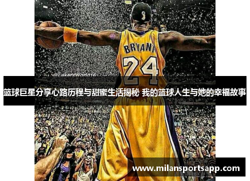 篮球巨星分享心路历程与甜蜜生活揭秘 我的篮球人生与她的幸福故事