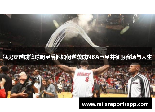 猛男穿越成篮球明星后他如何逆袭成NBA巨星并征服赛场与人生